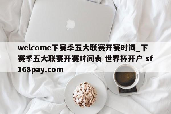 welcome下赛季五大联赛开赛时间_下赛季五大联赛开赛时间表 世界杯开户 sf168pay.com