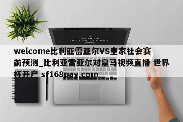 welcome比利亚雷亚尔VS皇家社会赛前预测_比利亚雷亚尔对皇马视频直播 世界杯开户 sf168pay.com