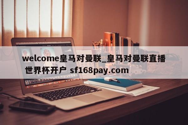 welcome皇马对曼联_皇马对曼联直播 世界杯开户 sf168pay.com