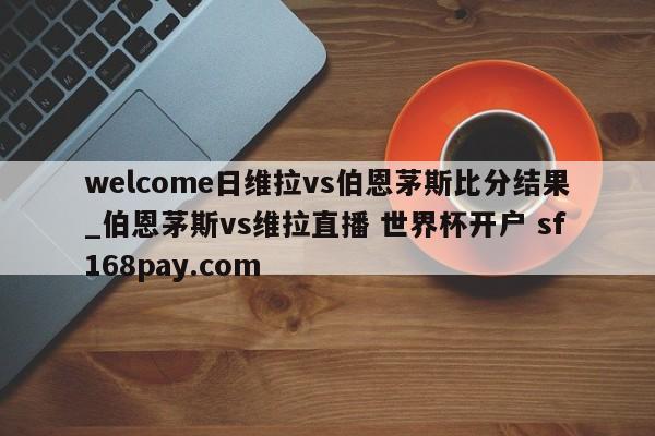 welcome日维拉vs伯恩茅斯比分结果_伯恩茅斯vs维拉直播 世界杯开户 sf168pay.com