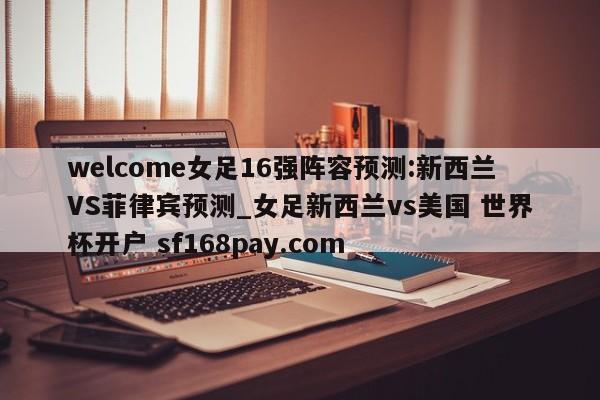 welcome女足16强阵容预测:新西兰VS菲律宾预测_女足新西兰vs美国 世界杯开户 sf168pay.com