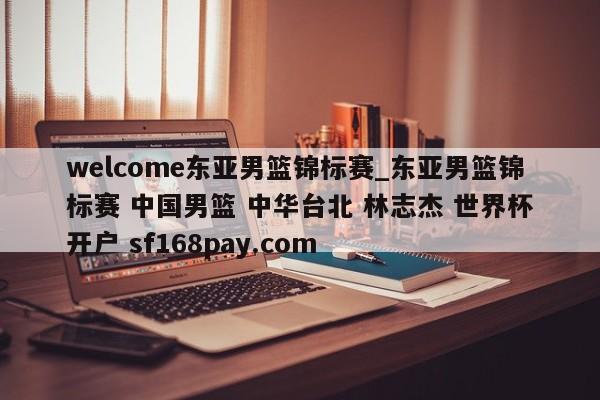 welcome东亚男篮锦标赛_东亚男篮锦标赛 中国男篮 中华台北 林志杰 世界杯开户 sf168pay.com