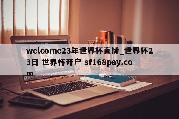 welcome23年世界杯直播_世界杯23日 世界杯开户 sf168pay.com