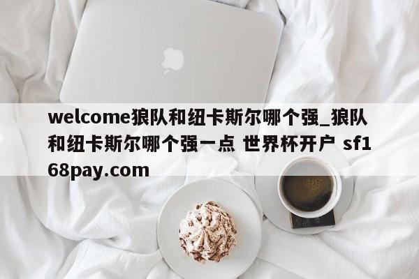 welcome狼队和纽卡斯尔哪个强_狼队和纽卡斯尔哪个强一点 世界杯开户 sf168pay.com
