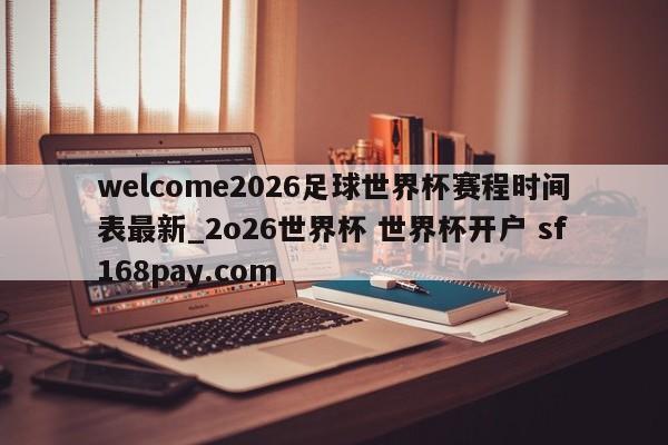 welcome2026足球世界杯赛程时间表最新_2o26世界杯 世界杯开户 sf168pay.com