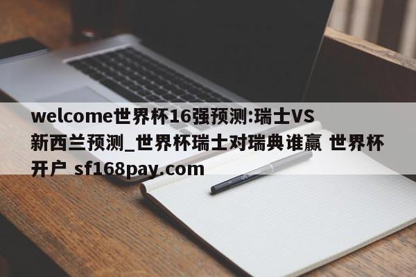welcome世界杯16强预测:瑞士VS新西兰预测_世界杯瑞士对瑞典谁赢 世界杯开户 sf168pay.com