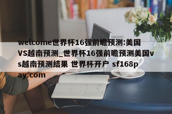 welcome世界杯16强前瞻预测:美国VS越南预测_世界杯16强前瞻预测美国vs越南预测结果 世界杯开户 sf168pay.com