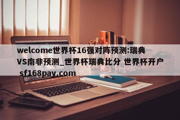 welcome世界杯16强对阵预测:瑞典VS南非预测_世界杯瑞典比分 世界杯开户 sf168pay.com