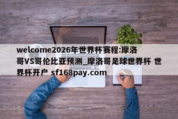 welcome2026年世界杯赛程:摩洛哥VS哥伦比亚预测_摩洛哥足球世界杯 世界杯开户 sf168pay.com