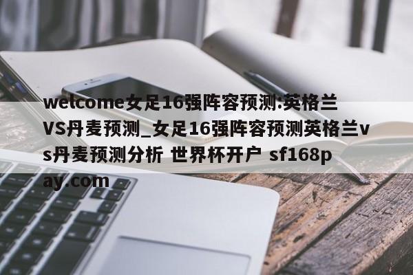 welcome女足16强阵容预测:英格兰VS丹麦预测_女足16强阵容预测英格兰vs丹麦预测分析 世界杯开户 sf168pay.com