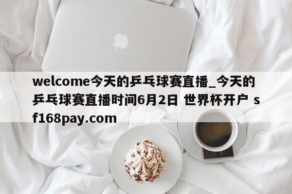 welcome今天的乒乓球赛直播_今天的乒乓球赛直播时间6月2日 世界杯开户 sf168pay.com