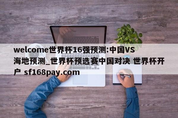 welcome世界杯16强预测:中国VS海地预测_世界杯预选赛中国对决 世界杯开户 sf168pay.com