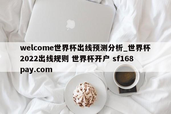 welcome世界杯出线预测分析_世界杯2022出线规则 世界杯开户 sf168pay.com