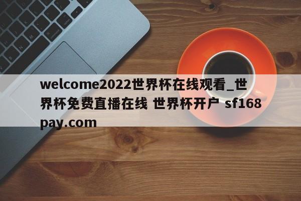 welcome2022世界杯在线观看_世界杯免费直播在线 世界杯开户 sf168pay.com
