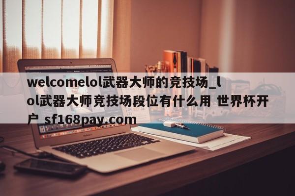 welcomelol武器大师的竞技场_lol武器大师竞技场段位有什么用 世界杯开户 sf168pay.com