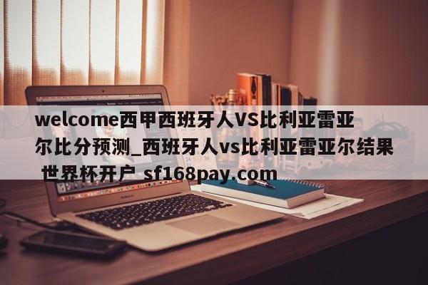 welcome西甲西班牙人VS比利亚雷亚尔比分预测_西班牙人vs比利亚雷亚尔结果 世界杯开户 sf168pay.com