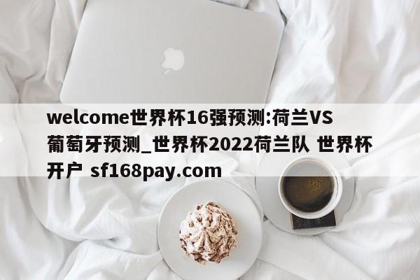 welcome世界杯16强预测:荷兰VS葡萄牙预测_世界杯2022荷兰队 世界杯开户 sf168pay.com