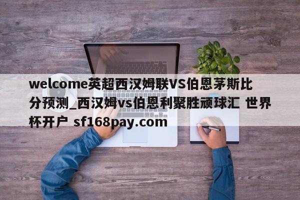 welcome英超西汉姆联VS伯恩茅斯比分预测_西汉姆vs伯恩利聚胜顽球汇 世界杯开户 sf168pay.com