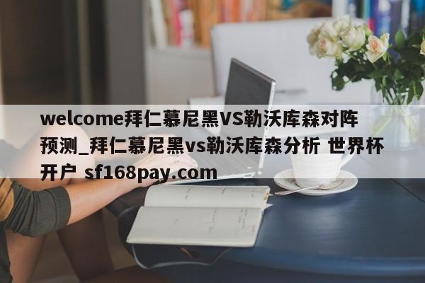 welcome拜仁慕尼黑VS勒沃库森对阵预测_拜仁慕尼黑vs勒沃库森分析 世界杯开户 sf168pay.com