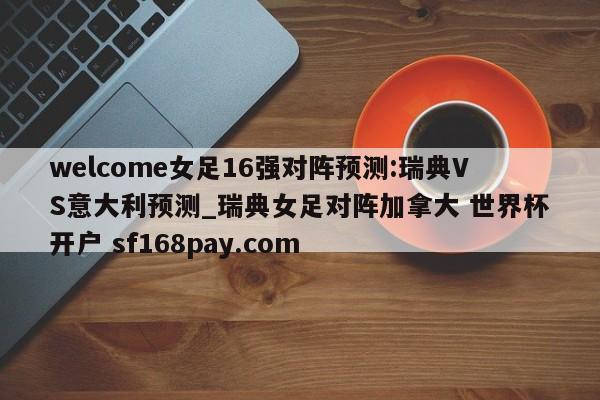 welcome女足16强对阵预测:瑞典VS意大利预测_瑞典女足对阵加拿大 世界杯开户 sf168pay.com