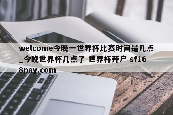 welcome今晚一世界杯比赛时间是几点_今晚世界杯几点了 世界杯开户 sf168pay.com