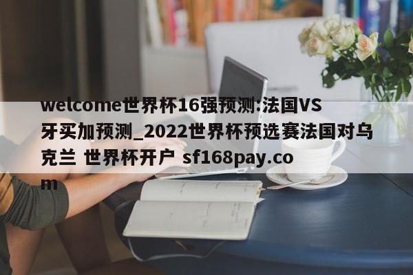 welcome世界杯16强预测:法国VS牙买加预测_2022世界杯预选赛法国对乌克兰 世界杯开户 sf168pay.com