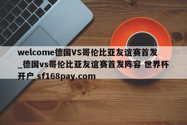 welcome德国VS哥伦比亚友谊赛首发_德国vs哥伦比亚友谊赛首发阵容 世界杯开户 sf168pay.com