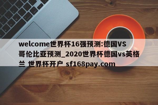 welcome世界杯16强预测:德国VS哥伦比亚预测_2020世界杯德国vs英格兰 世界杯开户 sf168pay.com