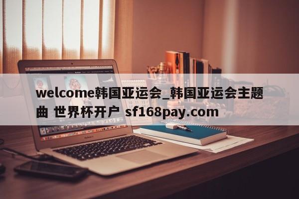 welcome韩国亚运会_韩国亚运会主题曲 世界杯开户 sf168pay.com