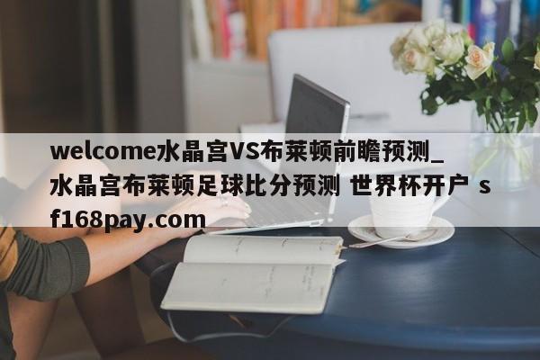welcome水晶宫VS布莱顿前瞻预测_水晶宫布莱顿足球比分预测 世界杯开户 sf168pay.com