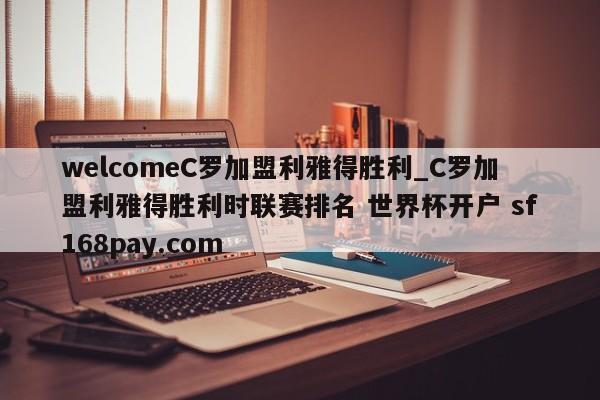 welcomeC罗加盟利雅得胜利_C罗加盟利雅得胜利时联赛排名 世界杯开户 sf168pay.com