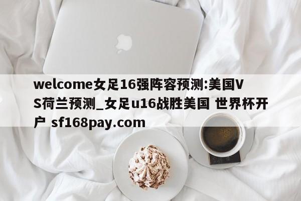 welcome女足16强阵容预测:美国VS荷兰预测_女足u16战胜美国 世界杯开户 sf168pay.com