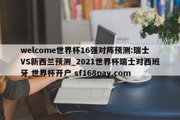welcome世界杯16强对阵预测:瑞士VS新西兰预测_2021世界杯瑞士对西班牙 世界杯开户 sf168pay.com