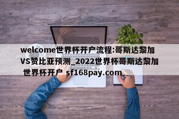 welcome世界杯开户流程:哥斯达黎加VS赞比亚预测_2022世界杯哥斯达黎加 世界杯开户 sf168pay.com
