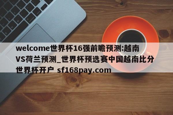 welcome世界杯16强前瞻预测:越南VS荷兰预测_世界杯预选赛中国越南比分 世界杯开户 sf168pay.com