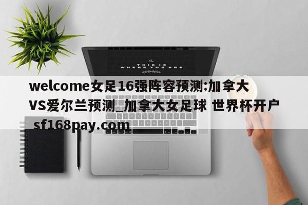 welcome女足16强阵容预测:加拿大VS爱尔兰预测_加拿大女足球 世界杯开户 sf168pay.com