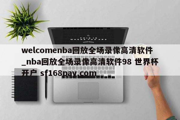 welcomenba回放全场录像高清软件_nba回放全场录像高清软件98 世界杯开户 sf168pay.com