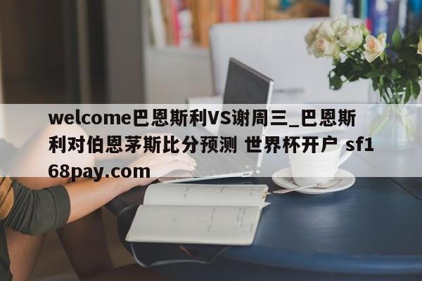 welcome巴恩斯利VS谢周三_巴恩斯利对伯恩茅斯比分预测 世界杯开户 sf168pay.com