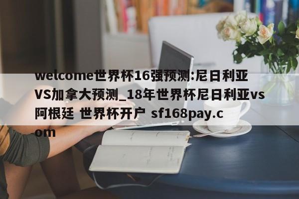 welcome世界杯16强预测:尼日利亚VS加拿大预测_18年世界杯尼日利亚vs阿根廷 世界杯开户 sf168pay.com