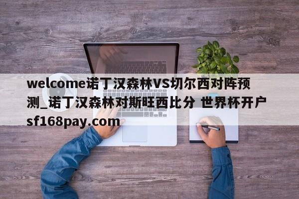 welcome诺丁汉森林VS切尔西对阵预测_诺丁汉森林对斯旺西比分 世界杯开户 sf168pay.com