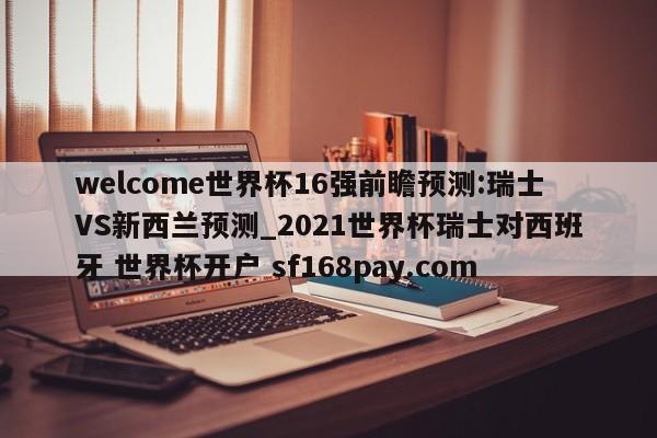 welcome世界杯16强前瞻预测:瑞士VS新西兰预测_2021世界杯瑞士对西班牙 世界杯开户 sf168pay.com