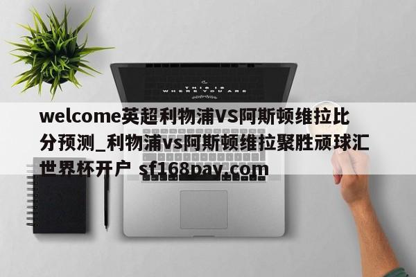 welcome英超利物浦VS阿斯顿维拉比分预测_利物浦vs阿斯顿维拉聚胜顽球汇 世界杯开户 sf168pay.com