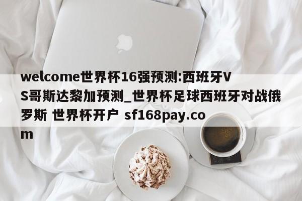 welcome世界杯16强预测:西班牙VS哥斯达黎加预测_世界杯足球西班牙对战俄罗斯 世界杯开户 sf168pay.com