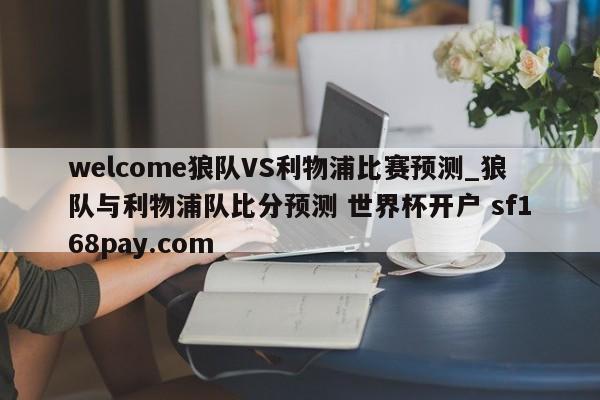 welcome狼队VS利物浦比赛预测_狼队与利物浦队比分预测 世界杯开户 sf168pay.com