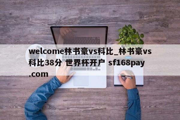 welcome林书豪vs科比_林书豪vs科比38分 世界杯开户 sf168pay.com