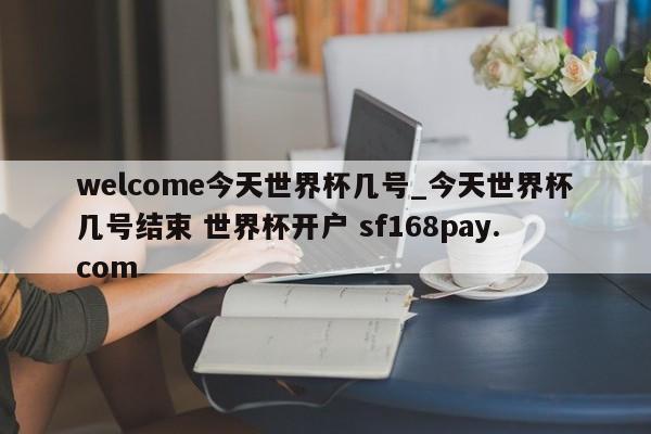 welcome今天世界杯几号_今天世界杯几号结束 世界杯开户 sf168pay.com