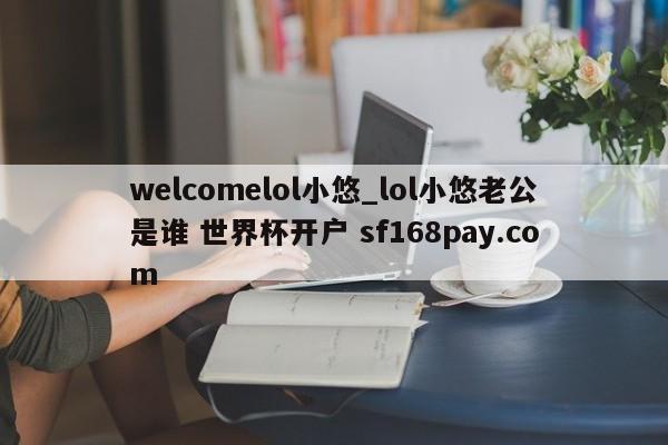 welcomelol小悠_lol小悠老公是谁 世界杯开户 sf168pay.com