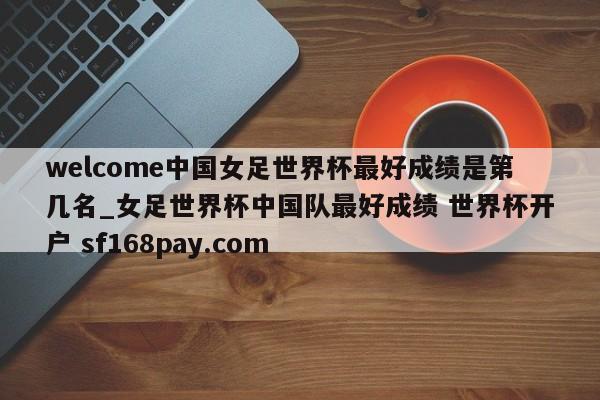 welcome中国女足世界杯最好成绩是第几名_女足世界杯中国队最好成绩 世界杯开户 sf168pay.com