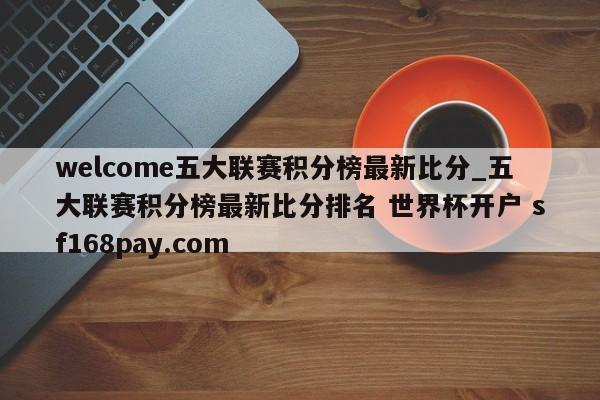 welcome五大联赛积分榜最新比分_五大联赛积分榜最新比分排名 世界杯开户 sf168pay.com