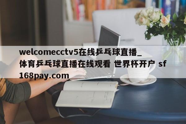 welcomecctv5在线乒乓球直播_体育乒乓球直播在线观看 世界杯开户 sf168pay.com